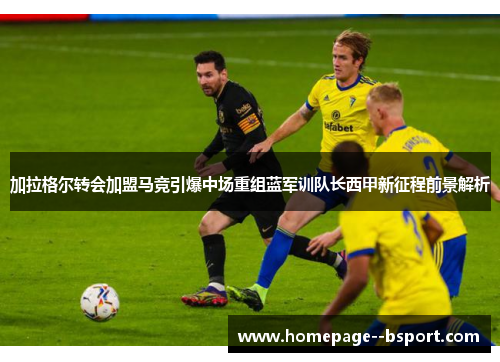 加拉格尔转会加盟马竞引爆中场重组蓝军训队长西甲新征程前景解析