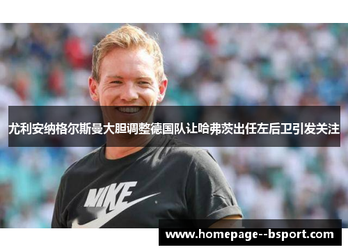 尤利安纳格尔斯曼大胆调整德国队让哈弗茨出任左后卫引发关注