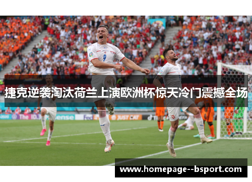 捷克逆袭淘汰荷兰上演欧洲杯惊天冷门震撼全场