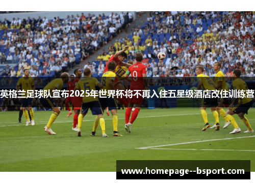 英格兰足球队宣布2025年世界杯将不再入住五星级酒店改住训练营