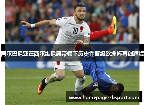 阿尔巴尼亚在西尔维尼奥带领下历史性晋级欧洲杯再创辉煌 阿尔巴尼亚在西尔维尼奥带领下历史性晋级欧洲杯再创辉煌