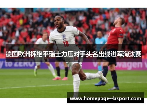 德国欧洲杯绝平瑞士力压对手头名出线进军淘汰赛