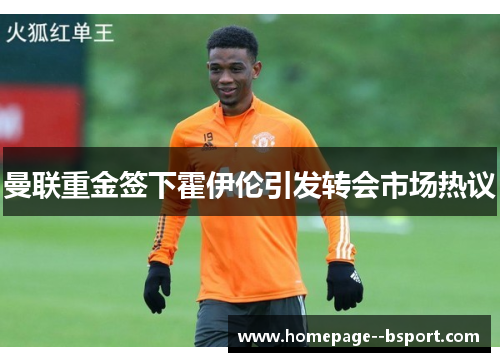 曼联重金签下霍伊伦引发转会市场热议