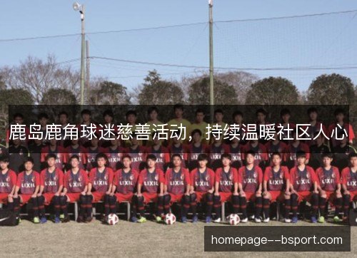 鹿岛鹿角球迷慈善活动，持续温暖社区人心